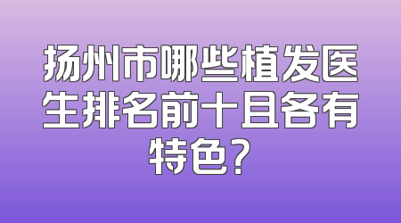扬州市哪些植发医生排名前十且各有特色？