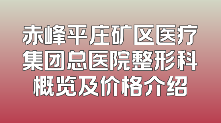 赤峰平庄矿区医疗集团总医院整形科概览及价格介绍