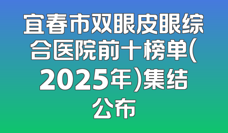 宜春市双眼皮眼综合医院前十榜单（2025年）集结公布