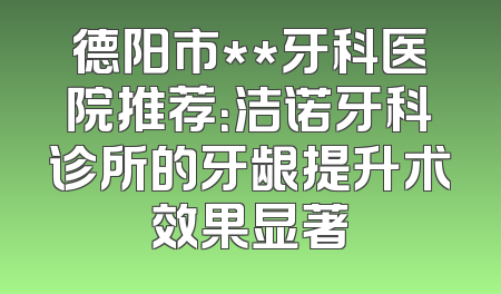 德阳市**牙科医院推荐：洁诺牙科诊所的牙龈提升术效果显著