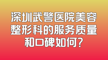 深圳武警医院美容整形科的服务质量和口碑如何？