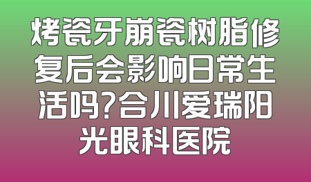 烤瓷牙崩瓷树脂修复后会影响日常生活吗？合川爱瑞阳光眼科医院