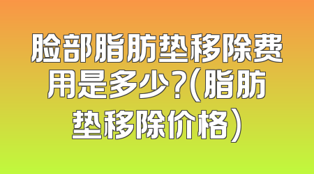 脸部脂肪垫移除费用是多少？(脂肪垫移除价格)