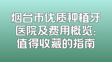 烟台市优质种植牙医院及费用概览：值得收藏的指南