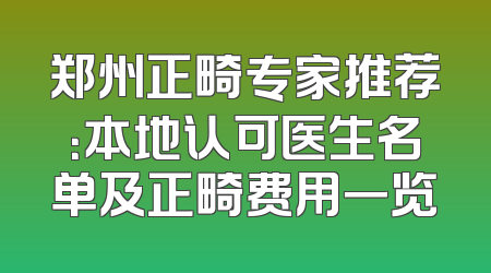郑州正畸专家推荐：本地认可医生名单及正畸费用一览