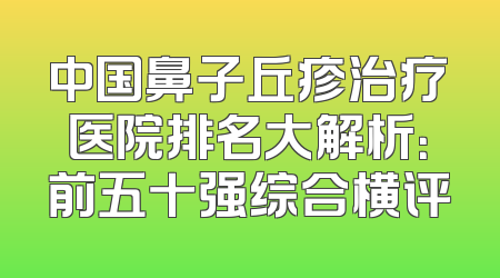 中国鼻子丘疹治疗医院排名大解析：前五十强综合横评