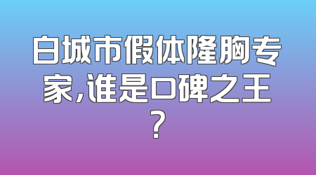 白城市假体隆胸专家，谁是口碑之王？