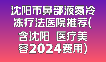沈阳市鼻部液氮冷冻疗法医院推荐（含沈阳妕鋡医疗美容2024费用）