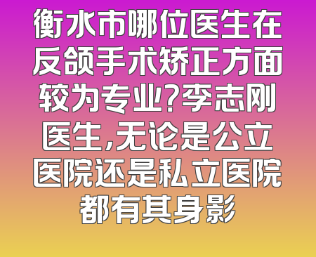 衡水市哪位医生在反颌手术矫正方面较为专业？李志刚医生，无论是公立医院还是私立医院都有其身影