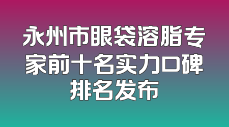 永州市眼袋溶脂专家前十名实力口碑排名发布
