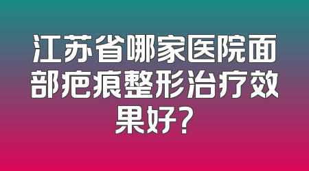 江苏省哪家医院面部疤痕整形治疗效果好？
