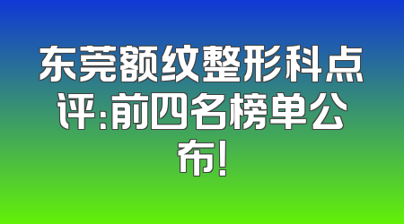 东莞额纹整形科点评：前四名榜单公布！