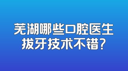 芜湖哪些口腔医生拔牙技术不错？