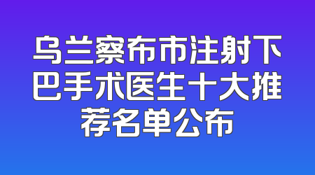 乌兰察布市注射下巴手术医生十大推荐名单公布