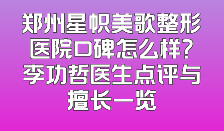 郑州星帜美歌整形医院口碑怎么样？李功哲医生点评与擅长一览
