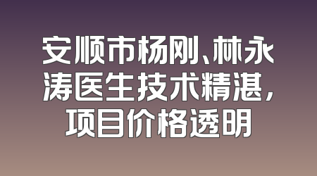 安顺市杨刚、林永涛医生技术精湛，项目价格透明
