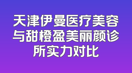 天津伊曼医疗美容与甜橙盈美丽颜诊所实力对比