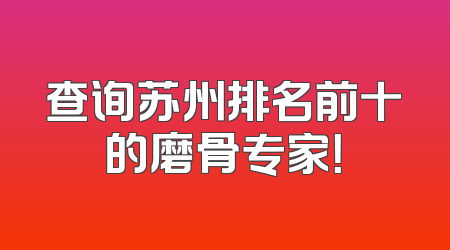 查询苏州排名前十的磨骨专家！