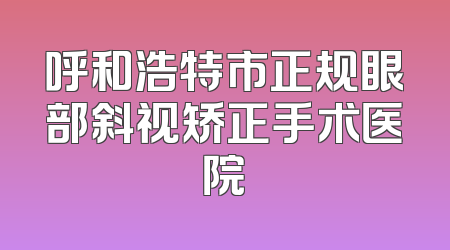 呼和浩特市正规眼部斜视矫正手术医院