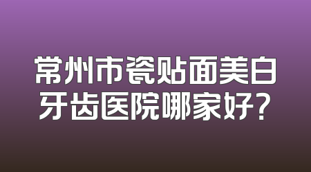 常州市瓷贴面美白牙齿医院哪家好？