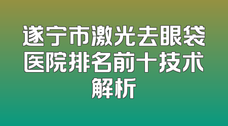 遂宁市激光去眼袋医院排名前十技术解析