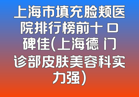 上海市填充脸颊医院排行榜前十 口碑佳（上海德昉门诊部皮肤美容科实力强）