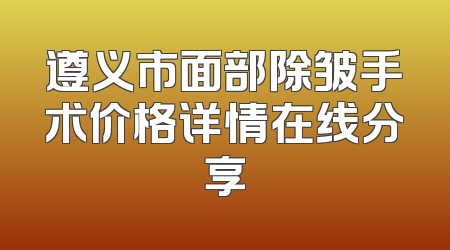 遵义市面部除皱手术价格详情在线分享