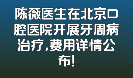 陈薇医生在北京口腔医院开展牙周病治疗，费用详情公布！