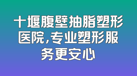 十堰腹壁抽脂塑形医院，专业塑形服务更安心