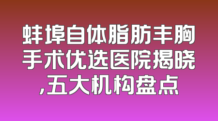 蚌埠自体脂肪丰胸手术优选医院揭晓，五大机构盘点