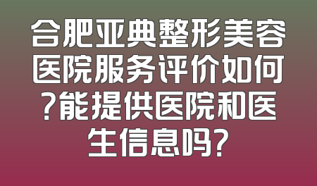 合肥亚典整形美容医院服务评价如何？能提供医院和医生信息吗？