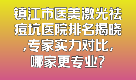 镇江市医美激光祛痘坑医院排名揭晓，专家实力对比，哪家更专业？