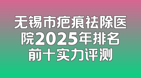 无锡市疤痕祛除医院2025年排名前十实力评测