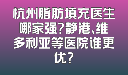 杭州脂肪填充医生哪家强？静港、维多利亚等医院谁更优？