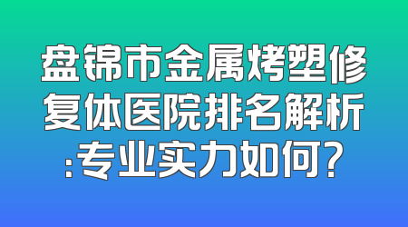 盘锦市金属烤塑修复体医院排名解析：专业实力如何？