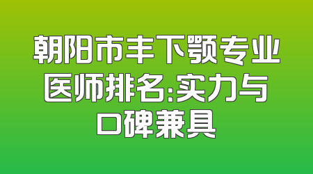 朝阳市丰下颚专业医师排名：实力与口碑兼具