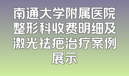 南通大学附属医院整形科收费明细及激光祛疤治疗案例展示