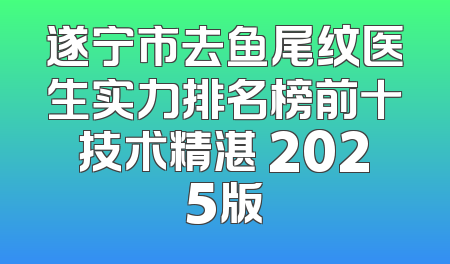 遂宁市去鱼尾纹医生实力排名榜前十技术精湛 2025版