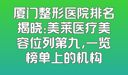 厦门整形医院排名揭晓：美莱医疗美容位列第九，一览榜单上的机构
