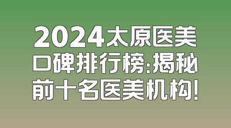 2024太原医美口碑排行榜：揭秘前十名医美机构！