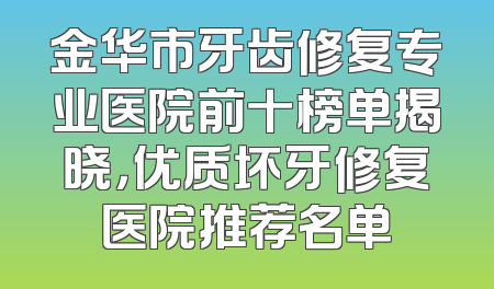金华市牙齿修复专业医院前十榜单揭晓，优质坏牙修复医院推荐名单