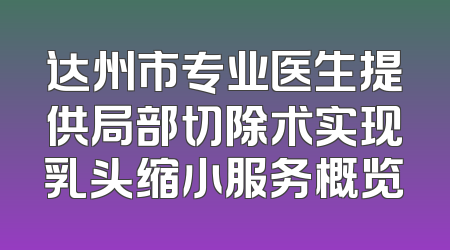 达州市专业医生提供局部切除术实现乳头缩小服务概览