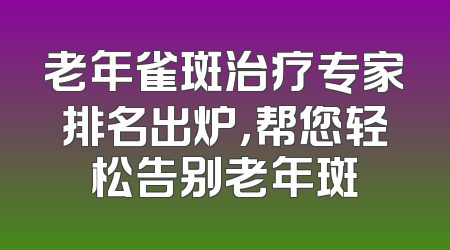 老年雀斑治疗专家排名出炉，帮您轻松告别老年斑