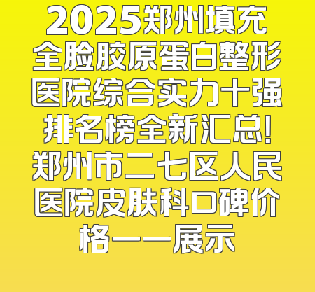2025郑州填充全脸胶原蛋白整形医院综合实力十强排名榜全新汇总！郑州市二七区人民医院皮肤科口碑价格一一展示