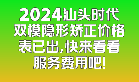2024汕头时代双模隐形矫正价格表已出，快来看看服务费用吧！
