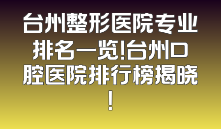 台州整形医院专业排名一览！台州口腔医院排行榜揭晓！
