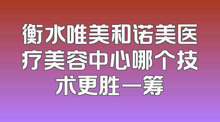 衡水唯美和诺美医疗美容中心哪个技术更胜一筹