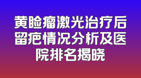 黄睑瘤激光治疗后留疤情况分析及医院排名揭晓