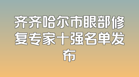 齐齐哈尔市眼部修复专家十强名单发布