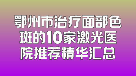 鄂州市治疗面部色斑的10家激光医院推荐精华汇总